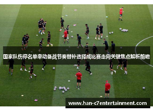 国家队伤停名单牵动备战节奏替补选择成比赛走向关键焦点解析前瞻 国家队伤停名单牵动备战节奏替补选择成比赛走向关键焦点解析前瞻