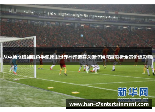 从中场枢纽到胜负手佩德里世界杯预选赛关键作用深度解析全景价值影响