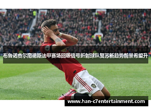 布鲁诺费尔南德斯法甲赛场回暖信号折射球队复苏新趋势前景希望升 布鲁诺费尔南德斯法甲赛场回暖信号折射球队复苏新趋势前景希望升