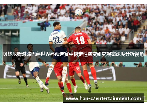 贝林厄姆对阵巴萨世界杯预选赛中稳定性演变研究观察深度分析视角