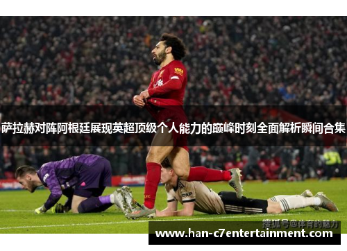 萨拉赫对阵阿根廷展现英超顶级个人能力的巅峰时刻全面解析瞬间合集 萨拉赫对阵阿根廷展现英超顶级个人能力的巅峰时刻全面解析瞬间合集