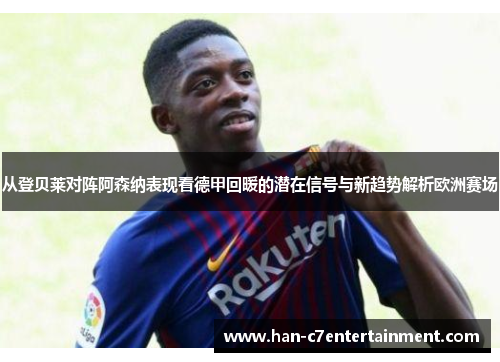 从登贝莱对阵阿森纳表现看德甲回暖的潜在信号与新趋势解析欧洲赛场 从登贝莱对阵阿森纳表现看德甲回暖的潜在信号与新趋势解析欧洲赛场