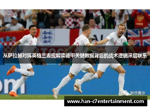 从萨拉赫对阵英格兰表现解读德甲关键数据背后的战术逻辑深层联系 从萨拉赫对阵英格兰表现解读德甲关键数据背后的战术逻辑深层联系