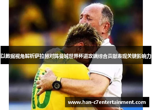 以数据视角解析萨拉赫对阵曼城世界杯进攻端综合贡献表现关键影响力 以数据视角解析萨拉赫对阵曼城世界杯进攻端综合贡献表现关键影响力