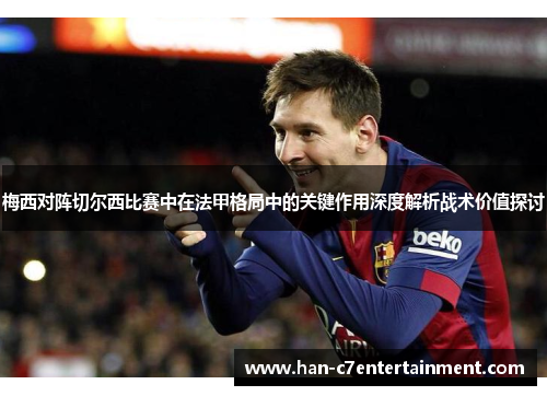 梅西对阵切尔西比赛中在法甲格局中的关键作用深度解析战术价值探讨 梅西对阵切尔西比赛中在法甲格局中的关键作用深度解析战术价值探讨