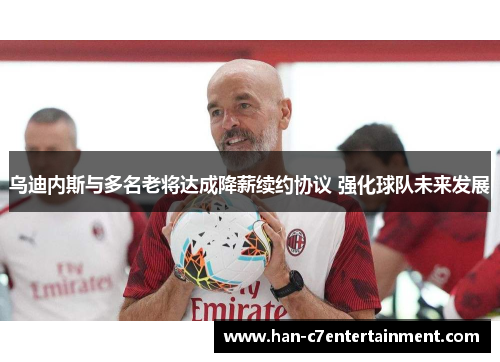 乌迪内斯与多名老将达成降薪续约协议 强化球队未来发展 乌迪内斯与多名老将达成降薪续约协议 强化球队未来发展