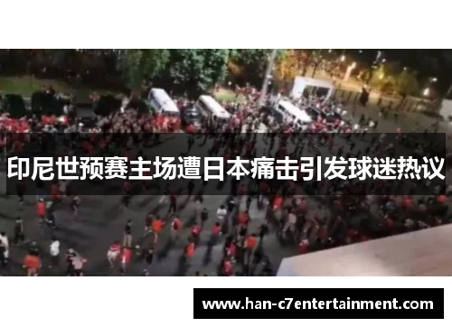 印尼世预赛主场遭日本痛击引发球迷热议 印尼世预赛主场遭日本痛击引发球迷热议