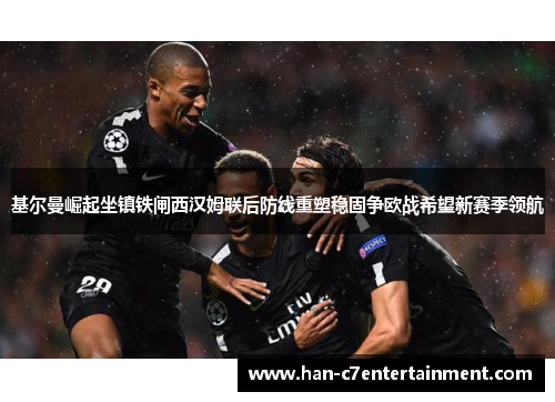 基尔曼崛起坐镇铁闸西汉姆联后防线重塑稳固争欧战希望新赛季领航 基尔曼崛起坐镇铁闸西汉姆联后防线重塑稳固争欧战希望新赛季领航
