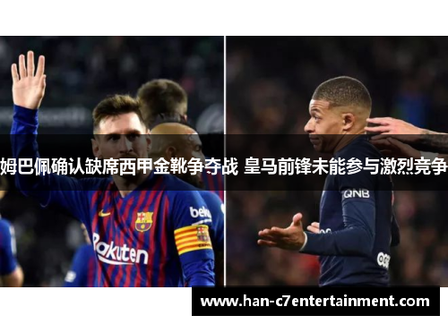 姆巴佩确认缺席西甲金靴争夺战 皇马前锋未能参与激烈竞争 姆巴佩确认缺席西甲金靴争夺战 皇马前锋未能参与激烈竞争