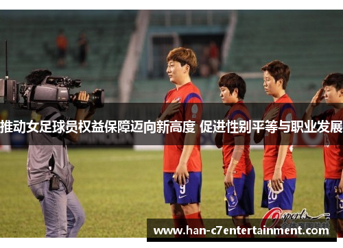 推动女足球员权益保障迈向新高度 促进性别平等与职业发展
