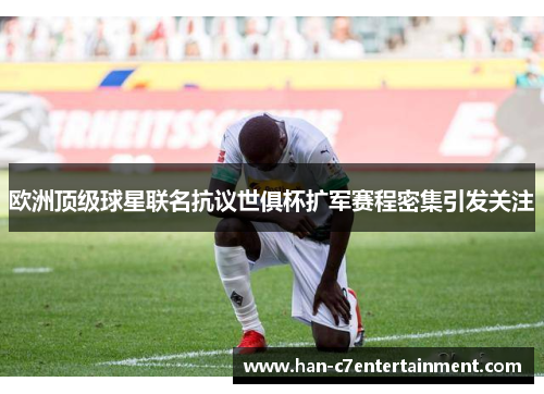 欧洲顶级球星联名抗议世俱杯扩军赛程密集引发关注 欧洲顶级球星联名抗议世俱杯扩军赛程密集引发关注