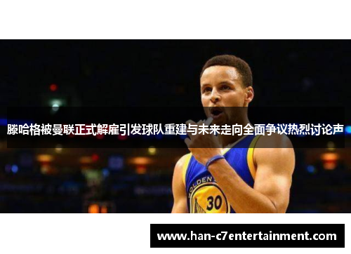 滕哈格被曼联正式解雇引发球队重建与未来走向全面争议热烈讨论声