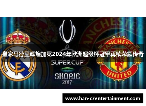 皇家马德里辉煌加冕2024年欧洲超级杯冠军再续荣耀传奇 皇家马德里辉煌加冕2024年欧洲超级杯冠军再续荣耀传奇