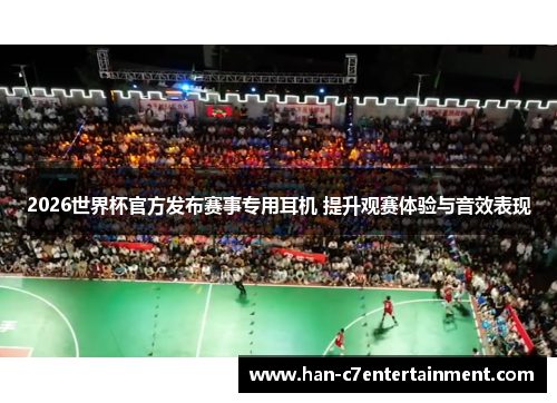 2026世界杯官方发布赛事专用耳机 提升观赛体验与音效表现