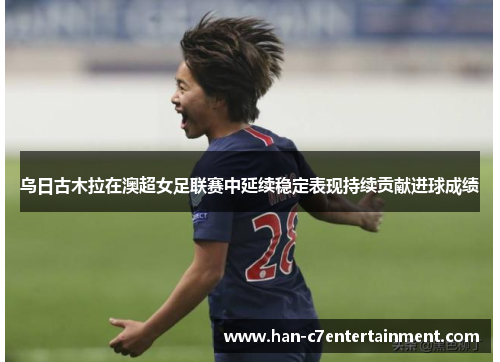乌日古木拉在澳超女足联赛中延续稳定表现持续贡献进球成绩