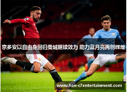 京多安以自由身回归曼城继续效力 助力蓝月亮再创辉煌 京多安以自由身回归曼城继续效力 助力蓝月亮再创辉煌