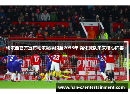 切尔西官方宣布帕尔默续约至2033年 强化球队未来核心阵容