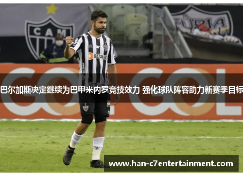 巴尔加斯决定继续为巴甲米内罗竞技效力 强化球队阵容助力新赛季目标