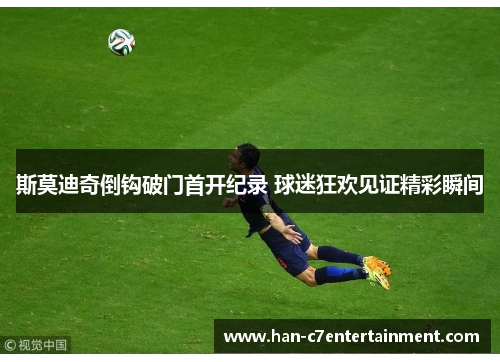 斯莫迪奇倒钩破门首开纪录 球迷狂欢见证精彩瞬间