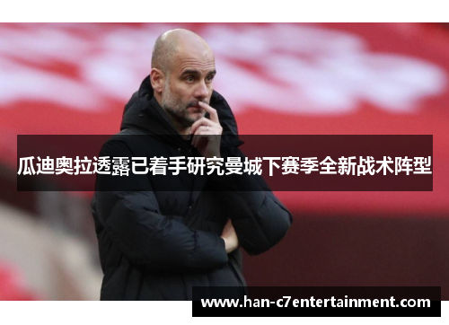瓜迪奥拉透露已着手研究曼城下赛季全新战术阵型