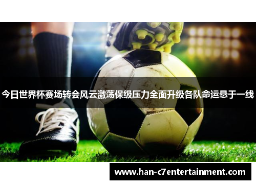 今日世界杯赛场转会风云激荡保级压力全面升级各队命运悬于一线