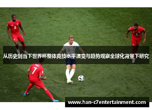 从历史到当下世界杯整体竞技水平演变与趋势观察全球化背景下研究