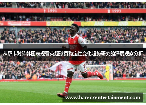 从萨卡对阵韩国表现看英超球员稳定性变化趋势研究的深度观察分析