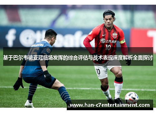 基于巴尔韦德亚冠临场发挥的综合评估与战术表现深度解析全面探讨