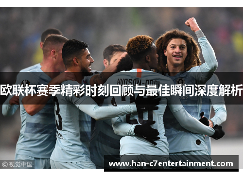欧联杯赛季精彩时刻回顾与最佳瞬间深度解析