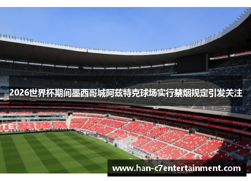 2026世界杯期间墨西哥城阿兹特克球场实行禁烟规定引发关注 2026世界杯期间墨西哥城阿兹特克球场实行禁烟规定引发关注