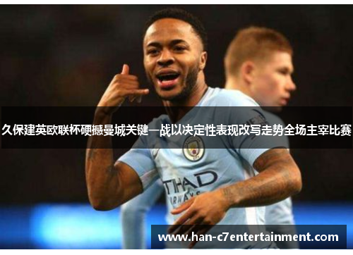 久保建英欧联杯硬撼曼城关键一战以决定性表现改写走势全场主宰比赛 久保建英欧联杯硬撼曼城关键一战以决定性表现改写走势全场主宰比赛