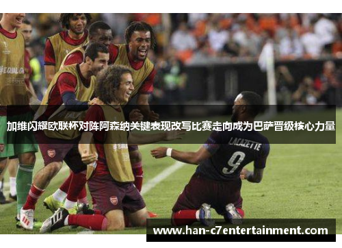 加维闪耀欧联杯对阵阿森纳关键表现改写比赛走向成为巴萨晋级核心力量