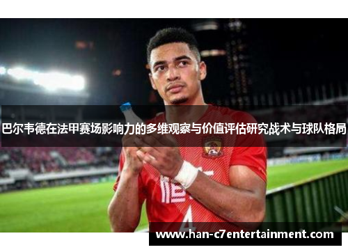 巴尔韦德在法甲赛场影响力的多维观察与价值评估研究战术与球队格局