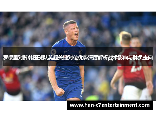 罗德里对阵韩国球队英超关键对位优势深度解析战术影响与胜负走向