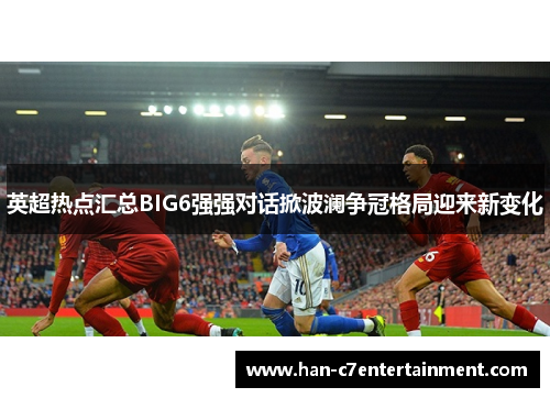 英超热点汇总BIG6强强对话掀波澜争冠格局迎来新变化