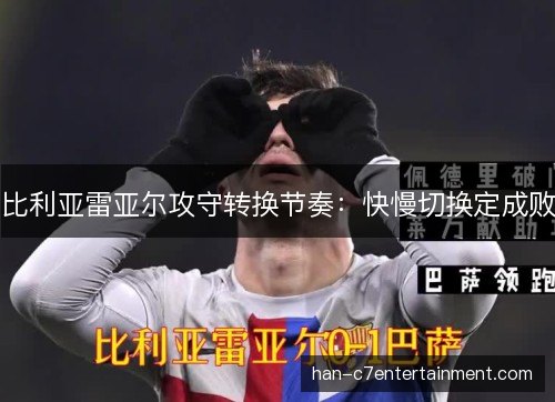 比利亚雷亚尔攻守转换节奏：快慢切换定成败