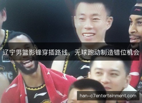 辽宁男篮影锋穿插路线，无球跑动制造错位机会