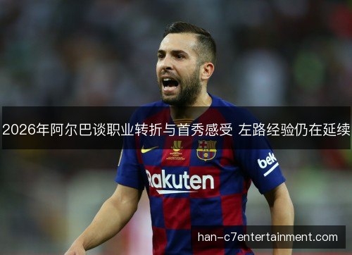 2026年阿尔巴谈职业转折与首秀感受 左路经验仍在延续